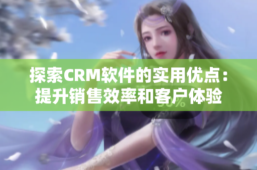 探索CRM软件的实用优点：提升销售效率和客户体验