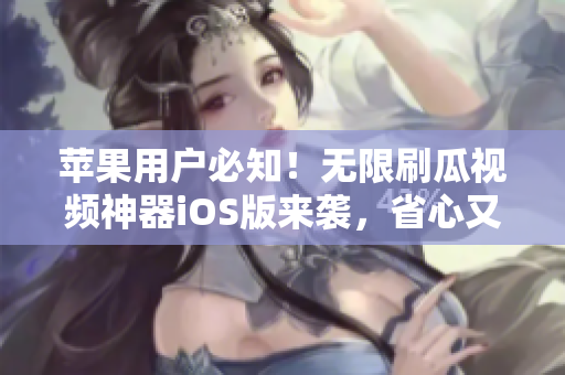 苹果用户必知！无限刷瓜视频神器iOS版来袭，省心又实惠