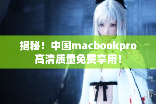 揭秘！中国macbookpro高清质量免费享用！