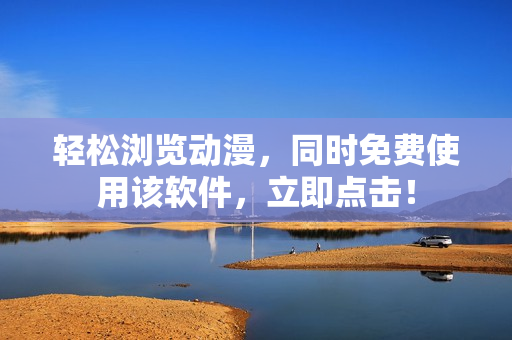轻松浏览动漫，同时免费使用该软件，立即点击！