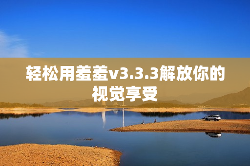 轻松用羞羞v3.3.3解放你的视觉享受