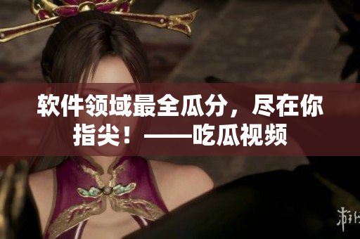 软件领域最全瓜分，尽在你指尖！——吃瓜视频