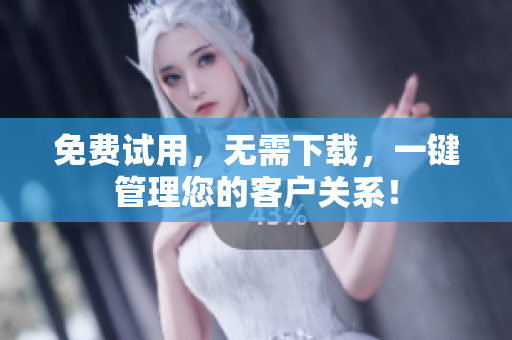 免费试用，无需下载，一键管理您的客户关系！