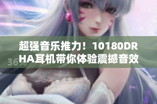 超强音乐推力！10180DRHA耳机带你体验震撼音效