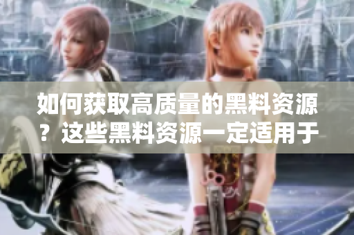如何获取高质量的黑料资源？这些黑料资源一定适用于所有软件！