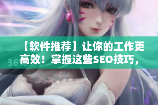 【软件推荐】让你的工作更高效！掌握这些SEO技巧，提升网站排名成为顶尖达人
