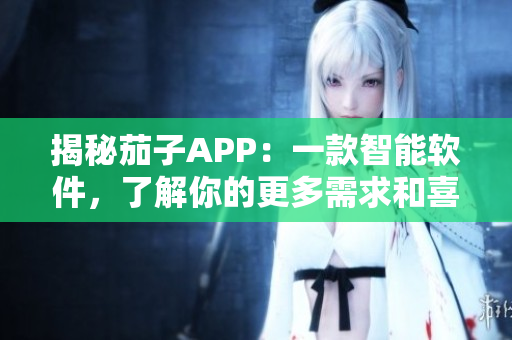 揭秘茄子APP：一款智能软件，了解你的更多需求和喜好！