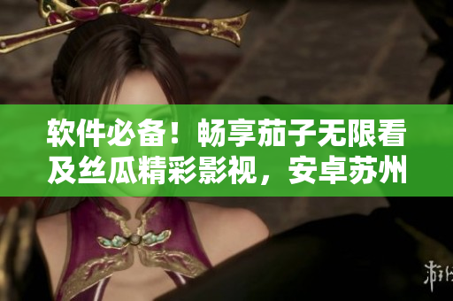 软件必备！畅享茄子无限看及丝瓜精彩影视，安卓苏州用户必看