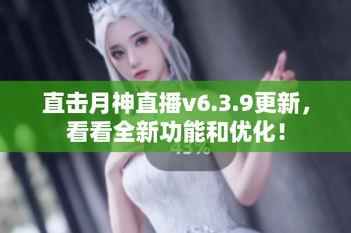 直击月神直播v6.3.9更新，看看全新功能和优化！