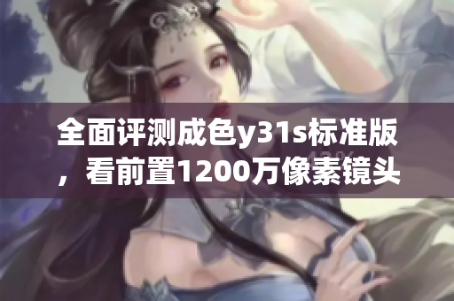 全面评测成色y31s标准版，看前置1200万像素镜头表现如何！