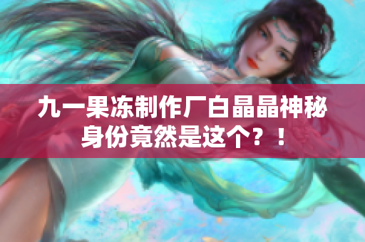 九一果冻制作厂白晶晶神秘身份竟然是这个？！