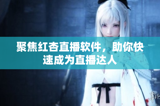 聚焦红杏直播软件，助你快速成为直播达人
