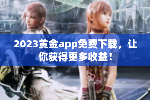 2023黄金app免费下载，让你获得更多收益！