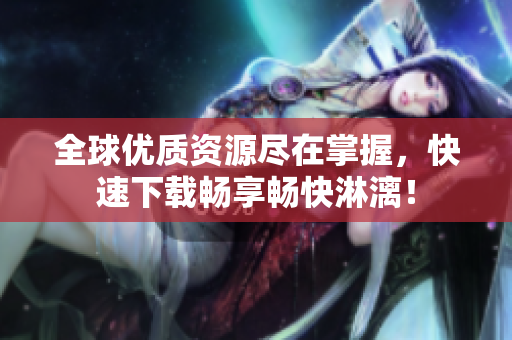 全球优质资源尽在掌握，快速下载畅享畅快淋漓！