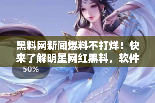 黑料网新闻爆料不打烊！快来了解明星网红黑料，软件带你轻松搜罗！