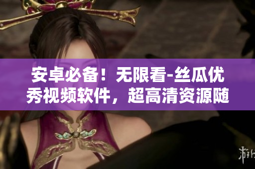 安卓必备！无限看-丝瓜优秀视频软件，超高清资源随心点，观看体验升级