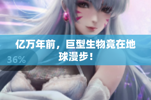 亿万年前，巨型生物竟在地球漫步！