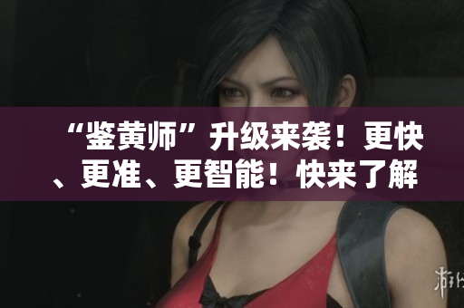 “鉴黄师”升级来袭！更快、更准、更智能！快来了解最新版v7.4.2吧！