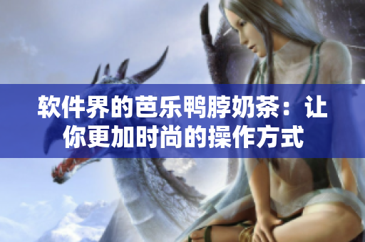 软件界的芭乐鸭脖奶茶：让你更加时尚的操作方式