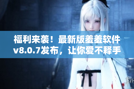 福利来袭！最新版羞羞软件v8.0.7发布，让你爱不释手！