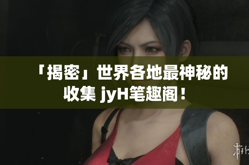 「揭密」世界各地最神秘的收集 jyH笔趣阁！