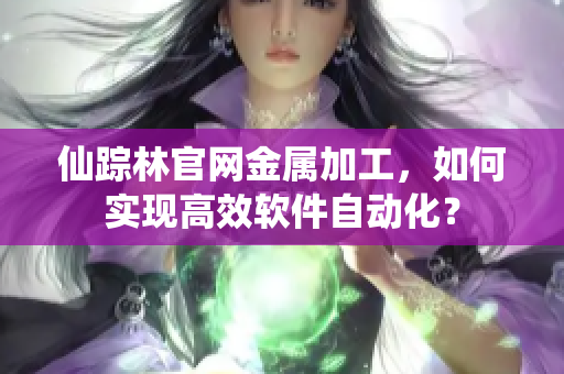 仙踪林官网金属加工，如何实现高效软件自动化？