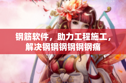 钢筋软件，助力工程施工，解决钢钢钢钢钢钢痛