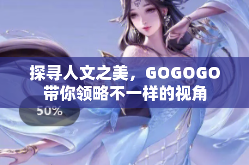 探寻人文之美，GOGOGO带你领略不一样的视角
