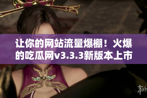 让你的网站流量爆棚！火爆的吃瓜网v3.3.3新版本上市！