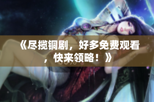《尽揽铜剧，好多免费观看，快来领略！》