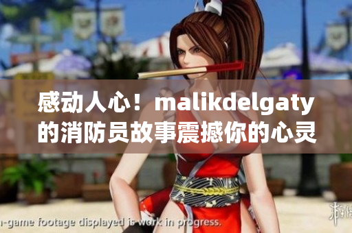 感动人心！malikdelgaty的消防员故事震撼你的心灵