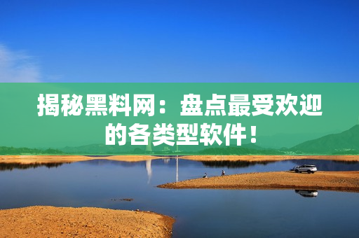 揭秘黑料网：盘点最受欢迎的各类型软件！