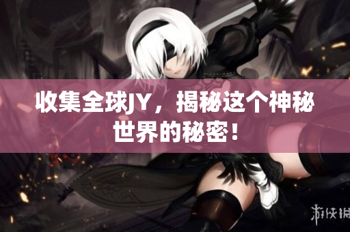 收集全球JY，揭秘这个神秘世界的秘密！