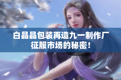 白晶晶包装再造九一制作厂征服市场的秘密！