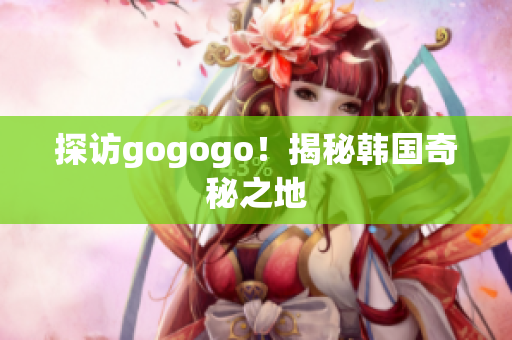 探访gogogo！揭秘韩国奇秘之地