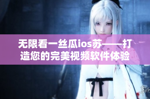 无限看一丝瓜ios苏——打造您的完美视频软件体验