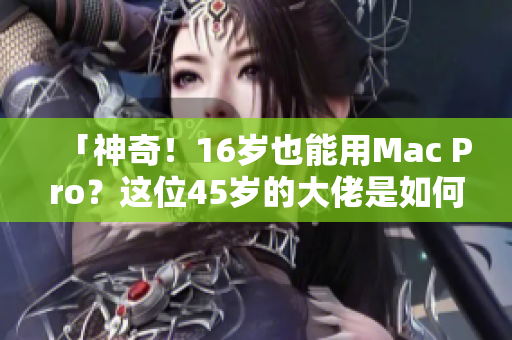 「神奇！16岁也能用Mac Pro？这位45岁的大佬是如何做到的？」