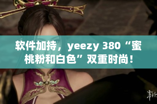 软件加持，yeezy 380“蜜桃粉和白色”双重时尚！