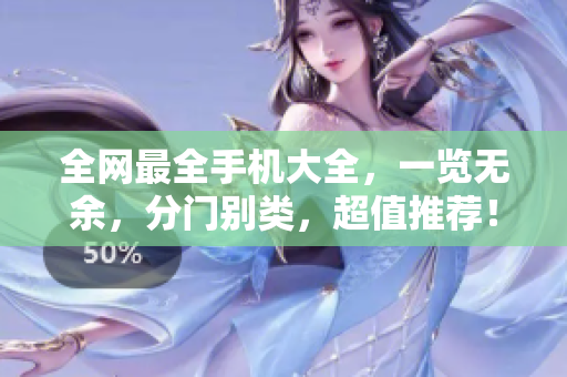 全网最全手机大全，一览无余，分门别类，超值推荐！
