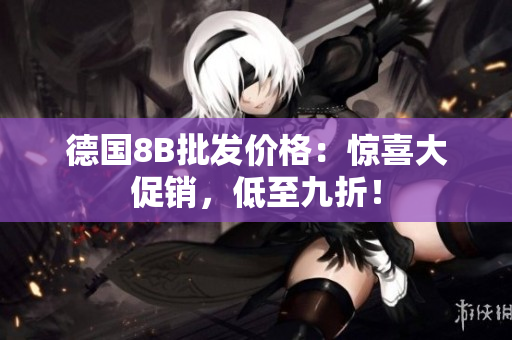德国8B批发价格：惊喜大促销，低至九折！