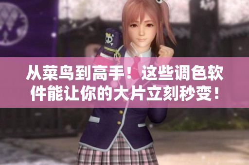 从菜鸟到高手！这些调色软件能让你的大片立刻秒变！