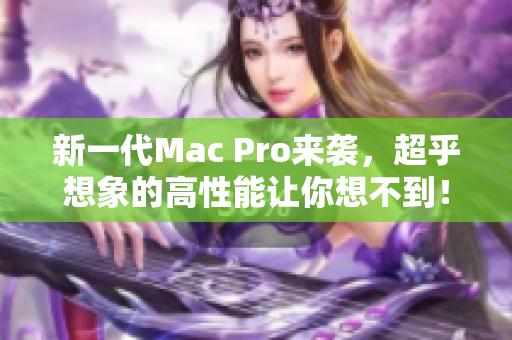 新一代Mac Pro来袭，超乎想象的高性能让你想不到！