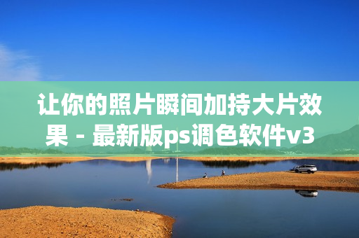 让你的照片瞬间加持大片效果 - 最新版ps调色软件v3.9.9