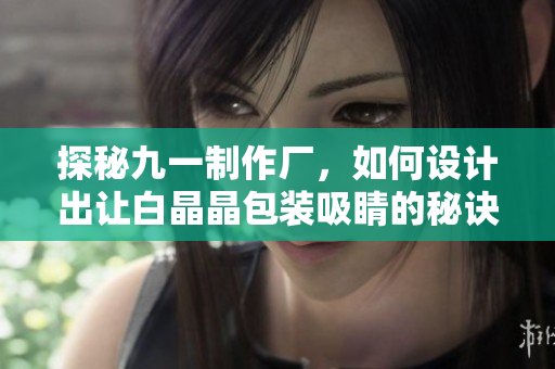 探秘九一制作厂，如何设计出让白晶晶包装吸睛的秘诀