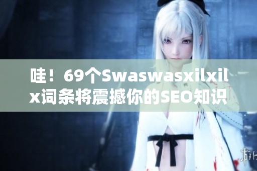 哇！69个Swaswasxilxilx词条将震撼你的SEO知识！