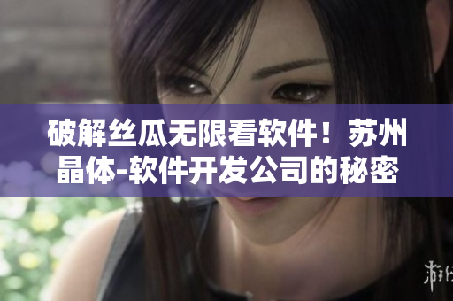 破解丝瓜无限看软件！苏州晶体-软件开发公司的秘密揭密！
