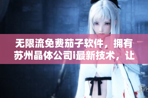 无限流免费茄子软件，拥有苏州晶体公司i最新技术，让您尽情畅享！