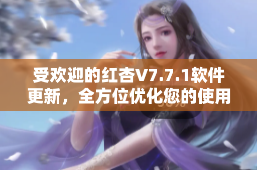 受欢迎的红杏V7.7.1软件更新，全方位优化您的使用体验