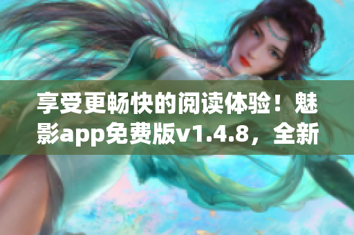 享受更畅快的阅读体验！魅影app免费版v1.4.8，全新升级，速来下载！