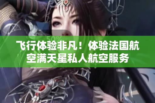 飞行体验非凡！体验法国航空满天星私人航空服务